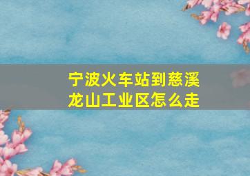 宁波火车站到慈溪龙山工业区怎么走