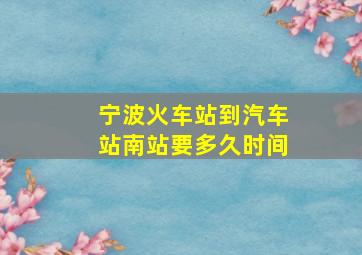 宁波火车站到汽车站南站要多久时间