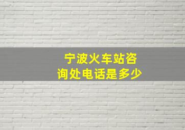 宁波火车站咨询处电话是多少