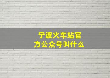 宁波火车站官方公众号叫什么