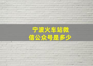 宁波火车站微信公众号是多少