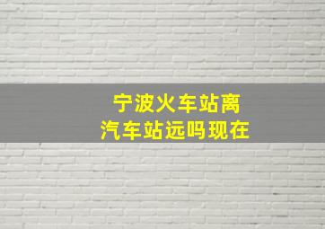 宁波火车站离汽车站远吗现在