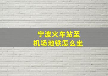 宁波火车站至机场地铁怎么坐