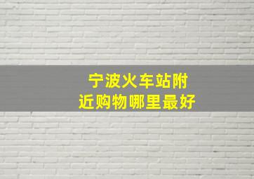 宁波火车站附近购物哪里最好