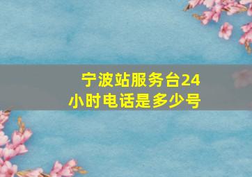 宁波站服务台24小时电话是多少号