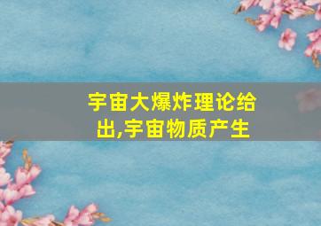 宇宙大爆炸理论给出,宇宙物质产生