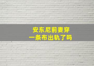 安东尼前妻穿一条布出轨了吗