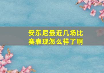 安东尼最近几场比赛表现怎么样了啊