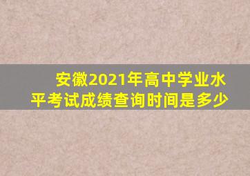 安徽2021年高中学业水平考试成绩查询时间是多少