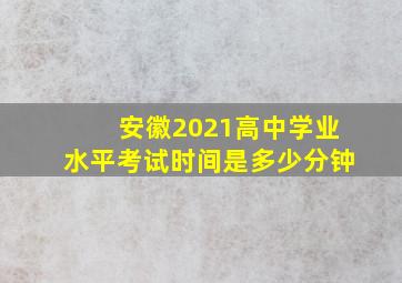 安徽2021高中学业水平考试时间是多少分钟