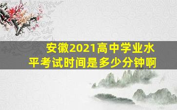 安徽2021高中学业水平考试时间是多少分钟啊