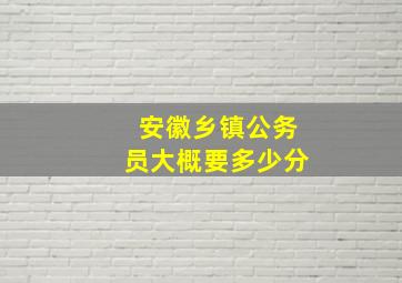 安徽乡镇公务员大概要多少分