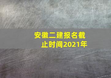 安徽二建报名截止时间2021年