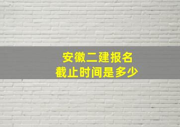 安徽二建报名截止时间是多少