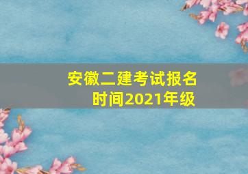 安徽二建考试报名时间2021年级