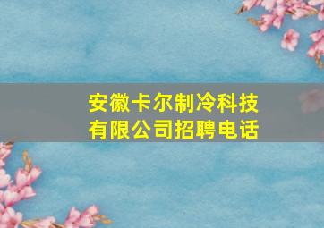 安徽卡尔制冷科技有限公司招聘电话