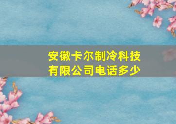 安徽卡尔制冷科技有限公司电话多少