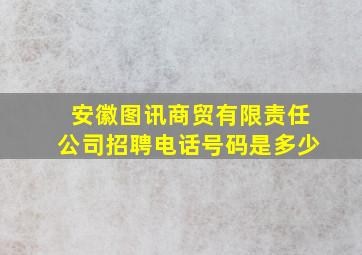 安徽图讯商贸有限责任公司招聘电话号码是多少