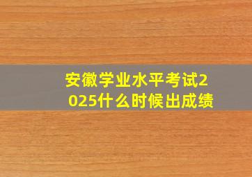 安徽学业水平考试2025什么时候出成绩