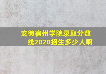 安徽宿州学院录取分数线2020招生多少人啊