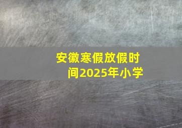 安徽寒假放假时间2025年小学