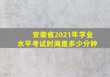 安徽省2021年学业水平考试时间是多少分钟