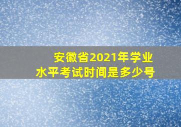 安徽省2021年学业水平考试时间是多少号