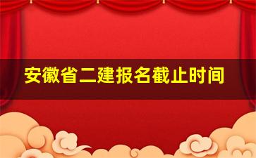 安徽省二建报名截止时间