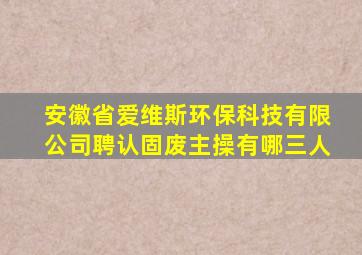 安徽省爱维斯环保科技有限公司聘认固废主操有哪三人