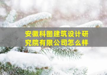 安徽科图建筑设计研究院有限公司怎么样