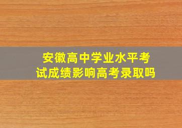 安徽高中学业水平考试成绩影响高考录取吗