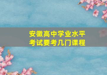 安徽高中学业水平考试要考几门课程