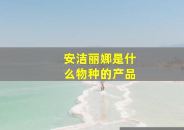 安洁丽娜是什么物种的产品