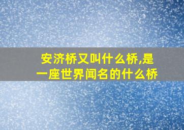 安济桥又叫什么桥,是一座世界闻名的什么桥