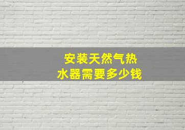 安装天然气热水器需要多少钱