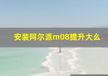 安装阿尔派m08提升大么