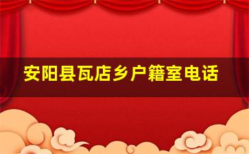 安阳县瓦店乡户籍室电话