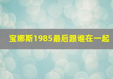 宝娜斯1985最后跟谁在一起