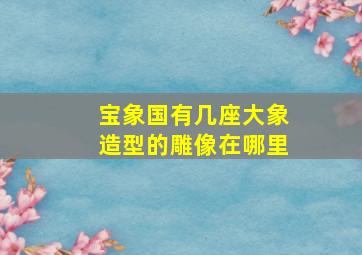 宝象国有几座大象造型的雕像在哪里