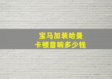 宝马加装哈曼卡顿音响多少钱