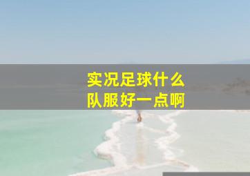 实况足球什么队服好一点啊