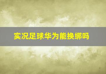 实况足球华为能换绑吗