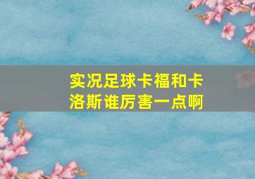 实况足球卡福和卡洛斯谁厉害一点啊