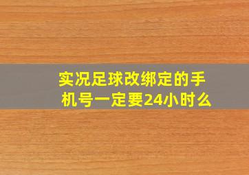 实况足球改绑定的手机号一定要24小时么