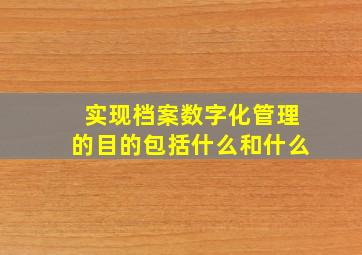 实现档案数字化管理的目的包括什么和什么