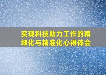 实现科技助力工作的精细化与精准化心得体会