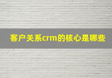 客户关系crm的核心是哪些