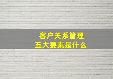 客户关系管理五大要素是什么