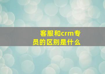 客服和crm专员的区别是什么