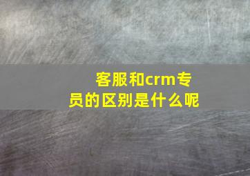 客服和crm专员的区别是什么呢